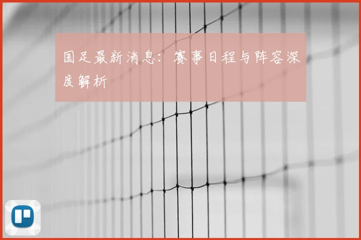 国足最新消息：赛事日程与阵容深度解析