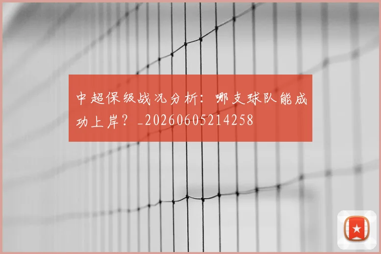 中超保级战况分析:哪支球队能成功上岸?_20260605214258