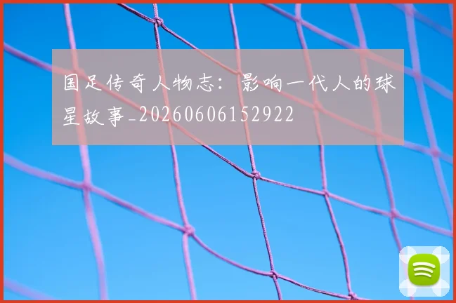 国足传奇人物志：影响一代人的球星故事_20260606152922
