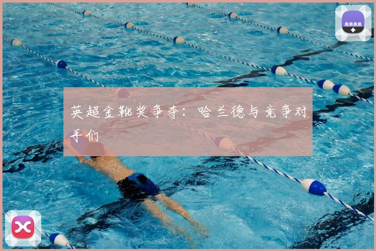 英超金靴奖争夺：哈兰德与竞争对手们