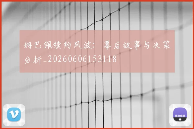 姆巴佩续约风波：幕后故事与决策分析_20260606153118