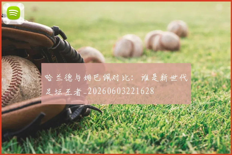 哈兰德与姆巴佩对比：谁是新世代足坛王者_20260603221628