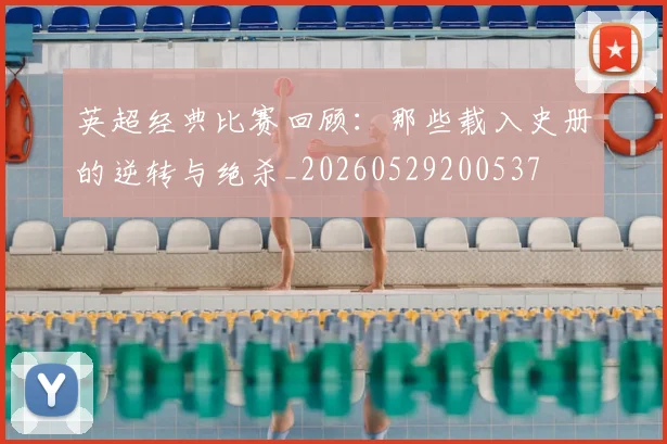英超经典比赛回顾：那些载入史册的逆转与绝杀_20260529200537