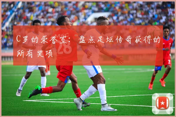 C罗的荣誉室：盘点足坛传奇获得的所有奖项