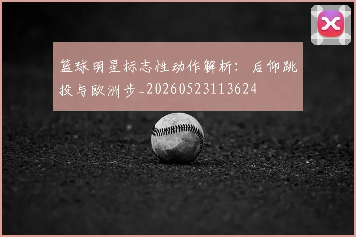 篮球明星标志性动作解析：后仰跳投与欧洲步_20260523113624