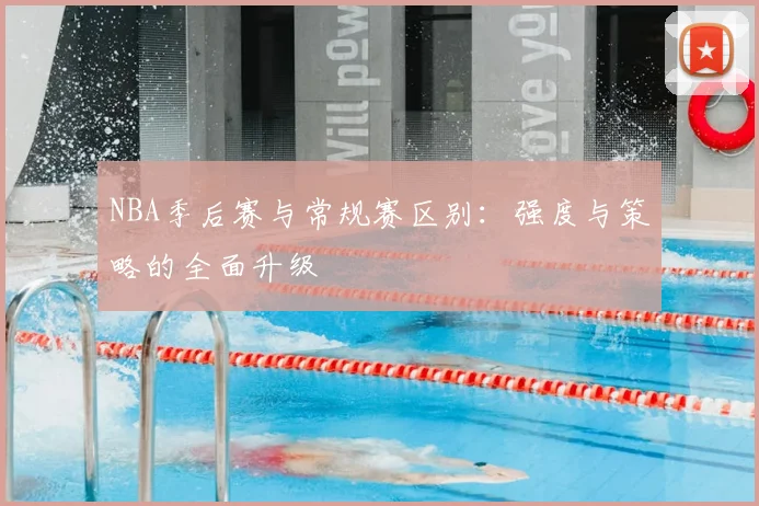 NBA季后赛与常规赛区别：强度与策略的全面升级