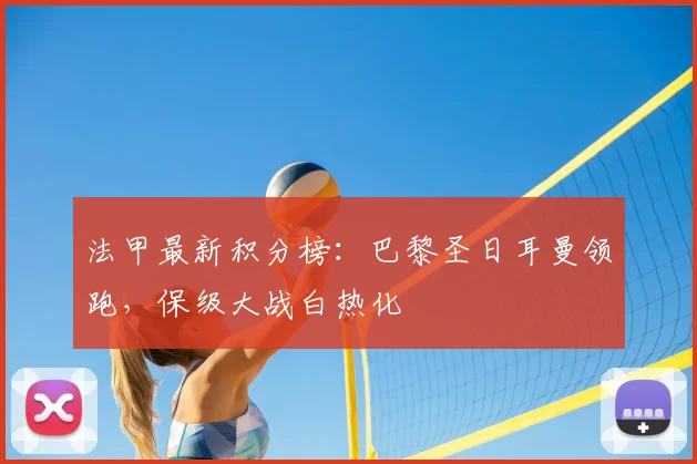 法甲最新积分榜：巴黎圣日耳曼领跑，保级大战白热化