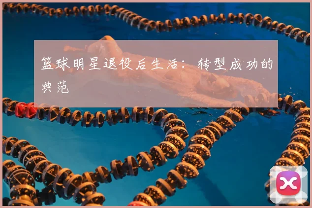 篮球明星退役后生活：转型成功的典范