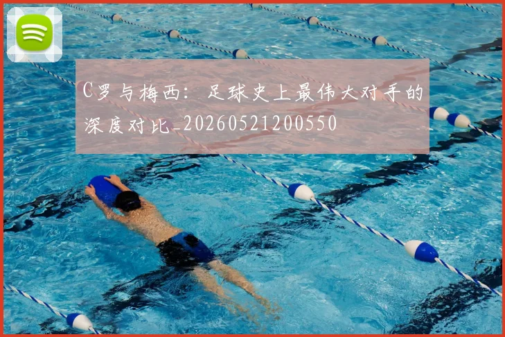 C罗与梅西：足球史上最伟大对手的深度对比_20260521200550