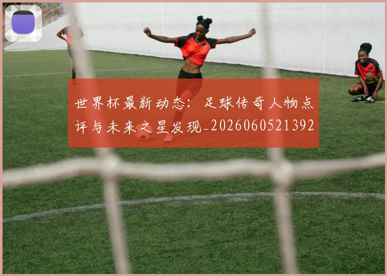 世界杯最新动态：足球传奇人物点评与未来之星发现_20260605213923