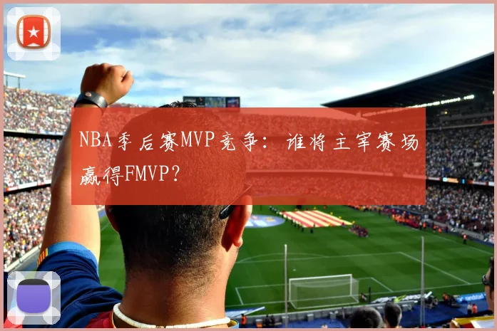 NBA季后赛MVP竞争：谁将主宰赛场赢得FMVP？
