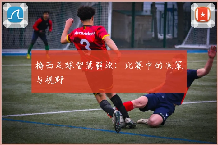 梅西足球智慧解读：比赛中的决策与视野