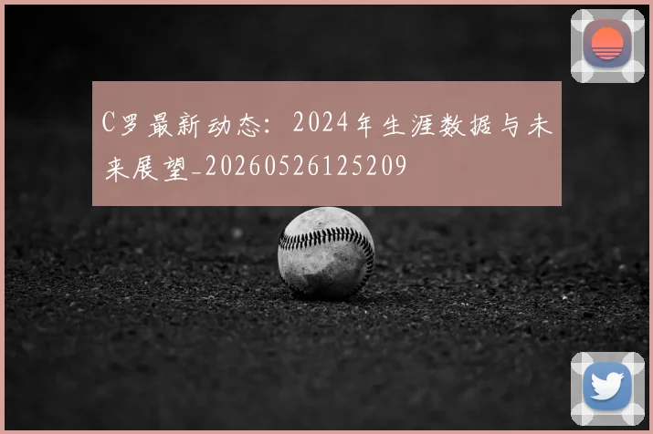C罗最新动态：2024年生涯数据与未来展望_20260526125209