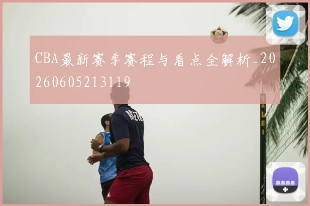 CBA最新赛季赛程与看点全解析_20260605213119