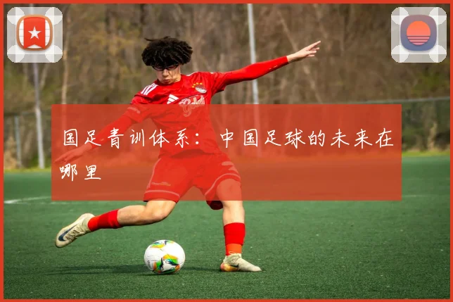 国足青训体系:中国足球的未来在哪里
