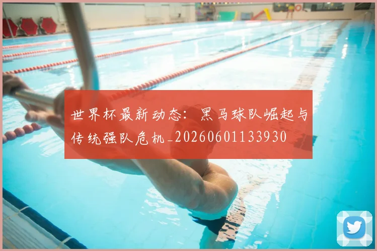 世界杯最新动态：黑马球队崛起与传统强队危机_20260601133930