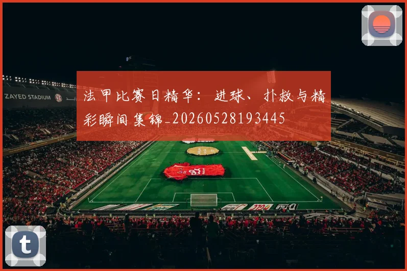 法甲比赛日精华：进球、扑救与精彩瞬间集锦_20260528193445