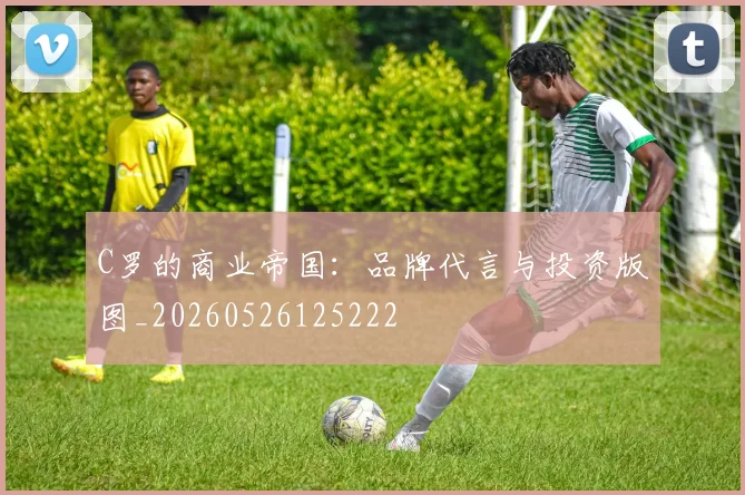 C罗的商业帝国：品牌代言与投资版图_20260526125222