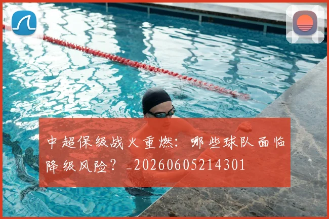 中超保级战火重燃:哪些球队面临降级风险?_20260605214301