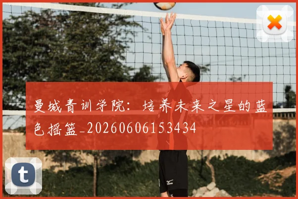 曼城青训学院：培养未来之星的蓝色摇篮_20260606153434