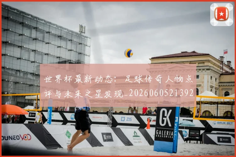 世界杯最新动态：足球传奇人物点评与未来之星发现_20260605213923
