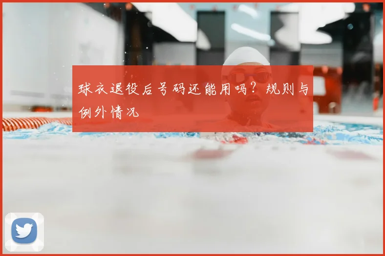 球衣退役后号码还能用吗？规则与例外情况
