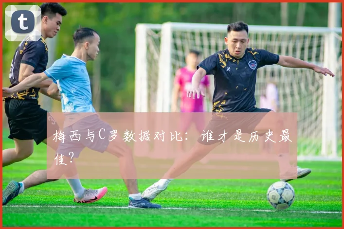 梅西与C罗数据对比：谁才是历史最佳？