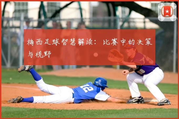 梅西足球智慧解读：比赛中的决策与视野