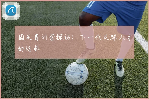 国足青训营探访：下一代足球人才的培养