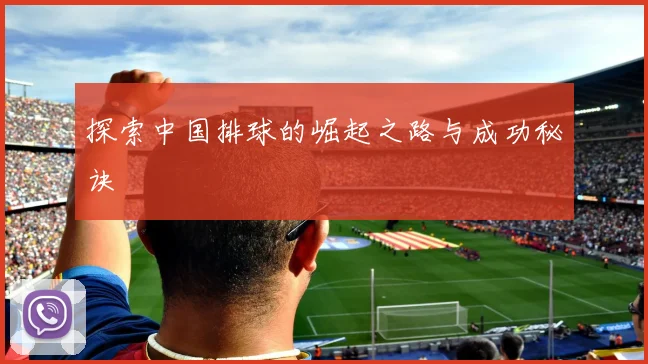 探索中国排球的崛起之路与成功秘诀