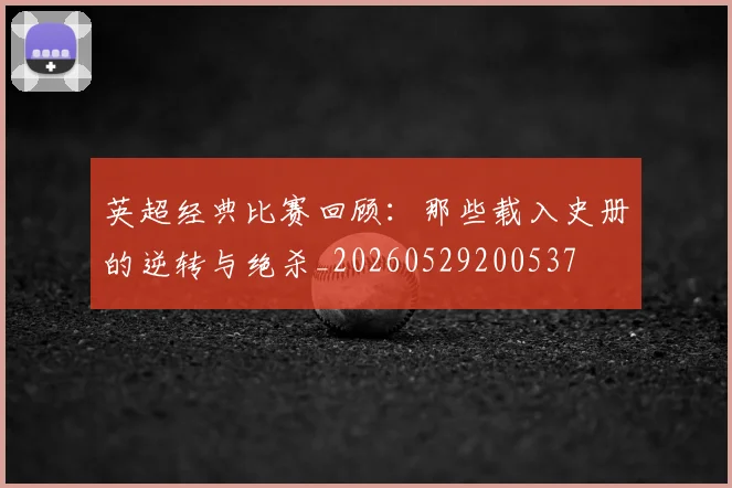 英超经典比赛回顾：那些载入史册的逆转与绝杀_20260529200537