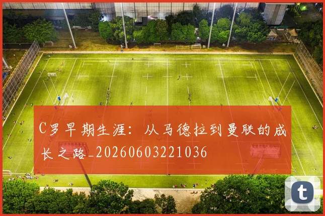 C罗早期生涯：从马德拉到曼联的成长之路_20260603221036