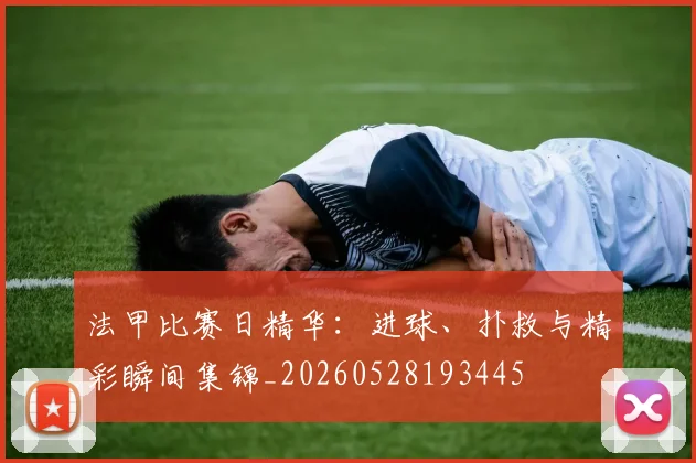 法甲比赛日精华：进球、扑救与精彩瞬间集锦_20260528193445