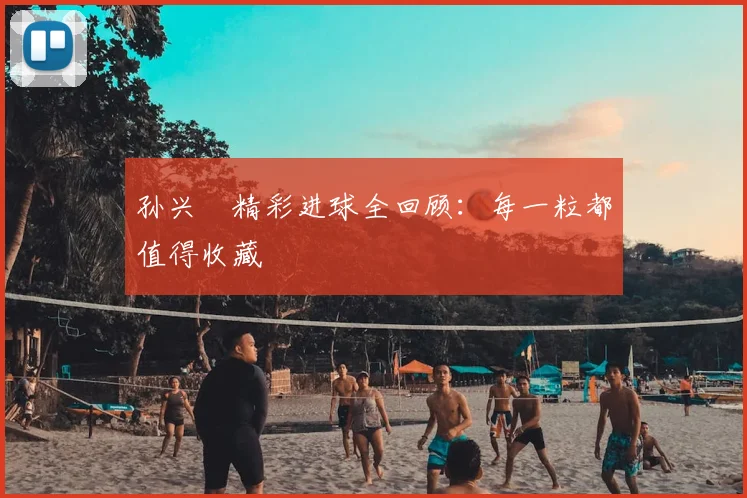 孙兴慜精彩进球全回顾：每一粒都值得收藏