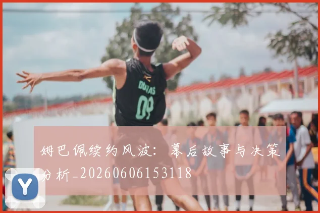 姆巴佩续约风波：幕后故事与决策分析_20260606153118
