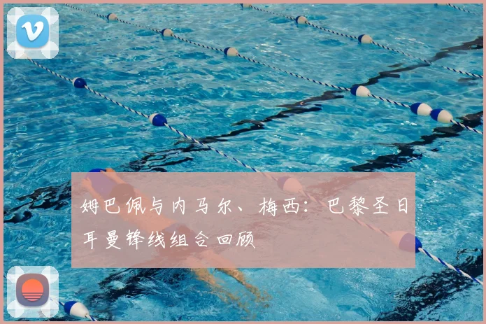 姆巴佩与内马尔、梅西：巴黎圣日耳曼锋线组合回顾