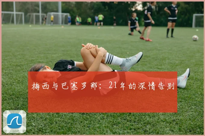 梅西与巴塞罗那：21年的深情告别