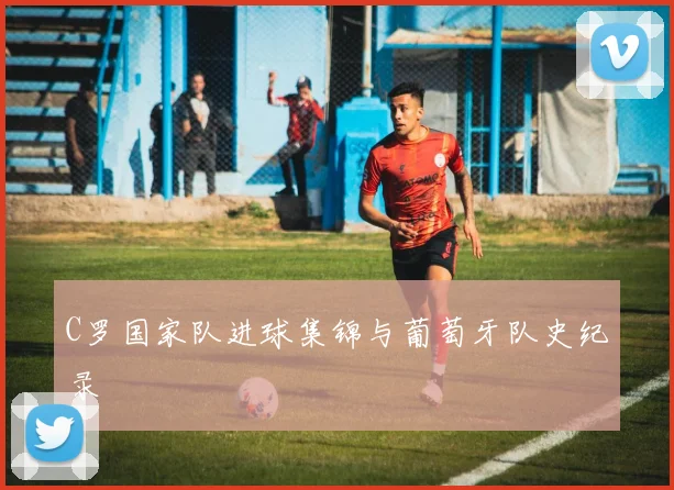 C罗国家队进球集锦与葡萄牙队史纪录