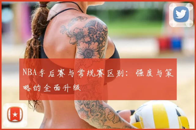 NBA季后赛与常规赛区别:强度与策略的全面升级