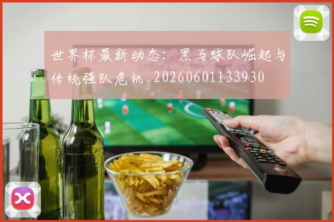 世界杯最新动态：黑马球队崛起与传统强队危机_20260601133930