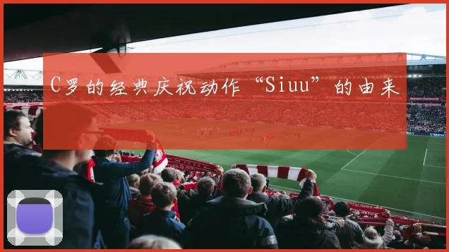 C罗的经典庆祝动作“Siuu”的由来