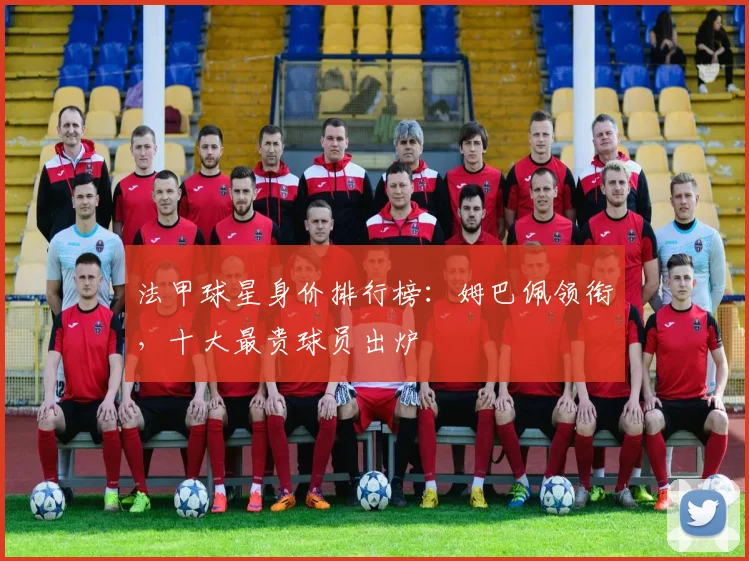 法甲球星身价排行榜：姆巴佩领衔，十大最贵球员出炉