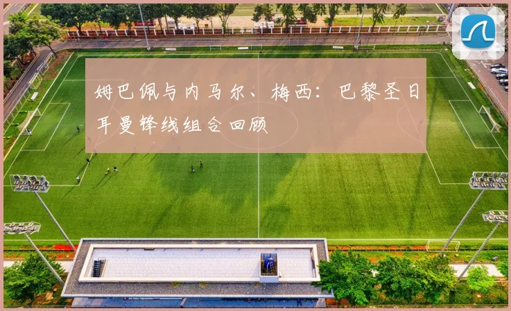 姆巴佩与内马尔、梅西:巴黎圣日耳曼锋线组合回顾