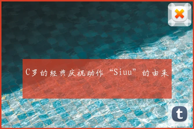 C罗的经典庆祝动作“Siuu”的由来