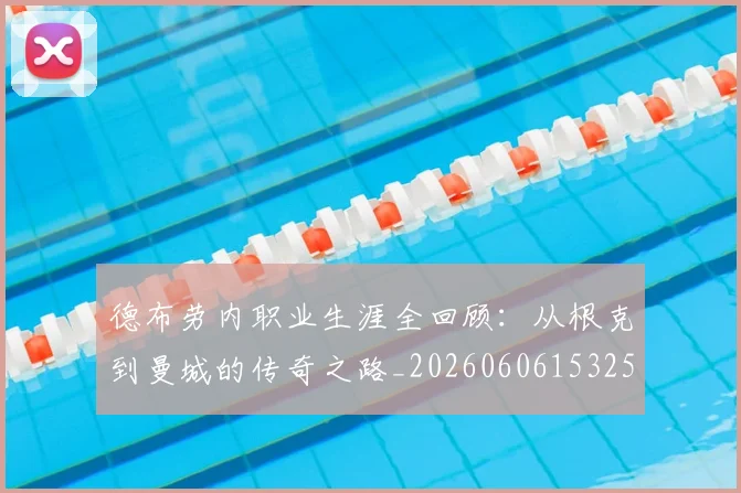 德布劳内职业生涯全回顾：从根克到曼城的传奇之路_20260606153258