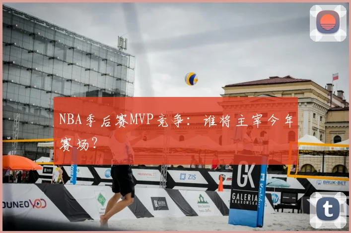 NBA季后赛MVP竞争：谁将主宰今年赛场？