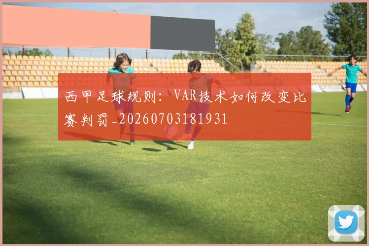 西甲足球规则：VAR技术如何改变比赛判罚_20260703181931