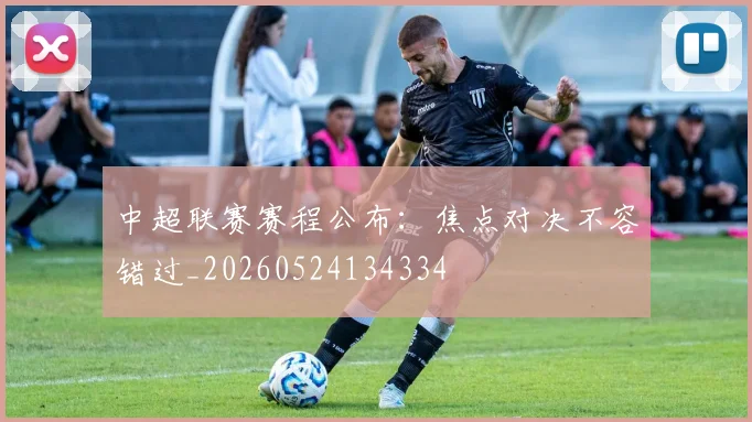 中超联赛赛程公布：焦点对决不容错过_20260524134334