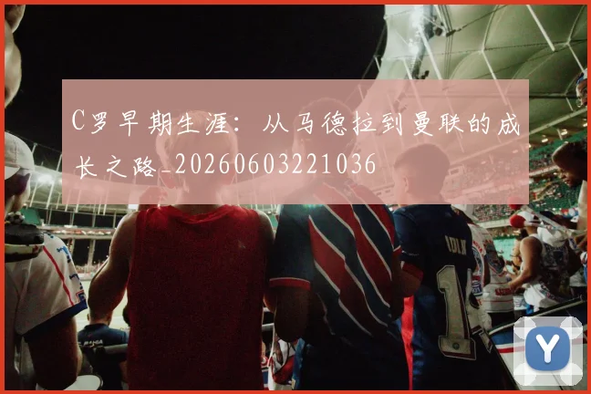 C罗早期生涯：从马德拉到曼联的成长之路_20260603221036