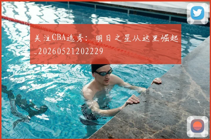 关注CBA选秀:明日之星从这里崛起_20260521202229